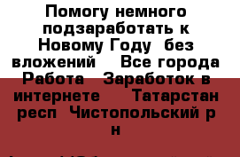 Помогу немного подзаработать к Новому Году, без вложений. - Все города Работа » Заработок в интернете   . Татарстан респ.,Чистопольский р-н